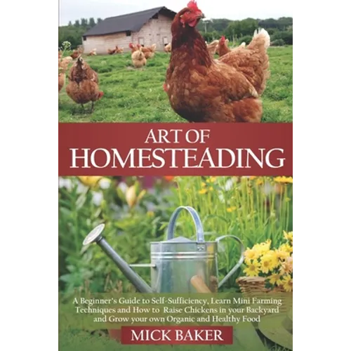 Art of Homesteading: A Beginner's Guide to Self-Sufficiency, Learn mini Farming Techniques and How to Raise Chickens in your Backyard and G - Paperback
