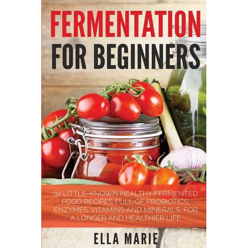 Fermentation For Beginners: 32 Little-Known Healthy Fermented Food Recipes Full of Probiotics, Enzymes, Vitamins and Minerals, for a Longer and He - Paperback