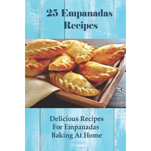 25 Empanadas Recipes: Delicious Recipes For Empanadas Baking At Home: How To Make Empanada Sauce - Paperback