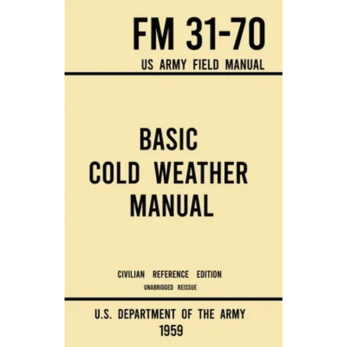 Basic Cold Weather Manual - FM 31-70 US Army Field Manual (1959 Civilian Reference Edition): Unabridged Handbook on Classic Ice and Snow Camping and C - Hardcover