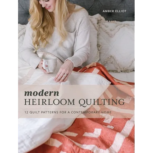 Modern Heirloom Quilting: 12 Quilt Patterns for a Contemporary Home - Hardcover