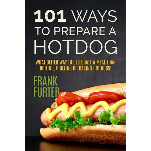 101 Ways to Prepare a Hot Dog: What Better Way to Celebrate a Meal Than Boiling, Grilling or Baking Hot Dogs! - Paperback