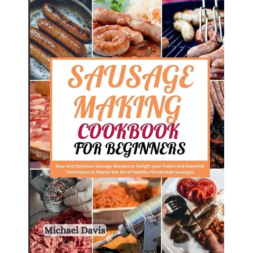 Sausage Making Cookbook for Beginners: Easy and Delicious Sausage Recipes to Delight your Palate and Essential Techniques to Master the Art of Healthy - Paperback