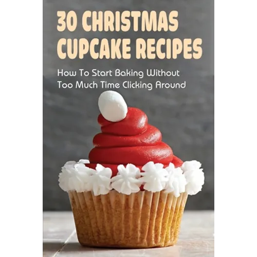 30 Christmas Cupcake Recipes: How To Start Baking Without Too Much Time Clicking Around: Christmas Cupcake Recipes And Ideas - Paperback